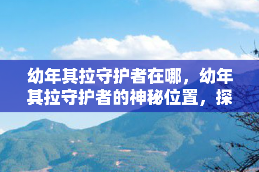 幼年其拉守护者在哪，幼年其拉守护者的神秘位置，探索未知世界的奇妙之旅