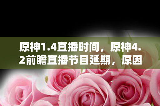 原神1.4直播时间，原神4.2前瞻直播节目延期，原因与影响分析
