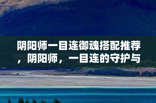 阴阳师一目连御魂搭配推荐，阴阳师，一目连的守护与传承