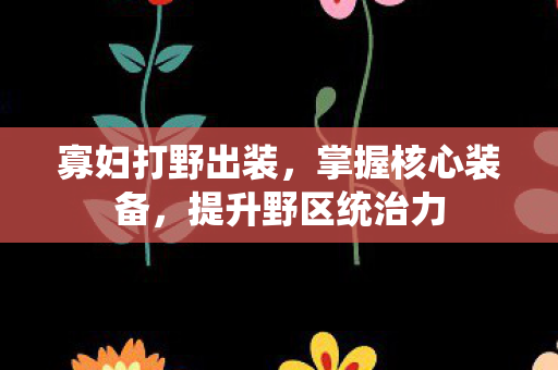 寡妇打野出装，掌握核心装备，提升野区统治力