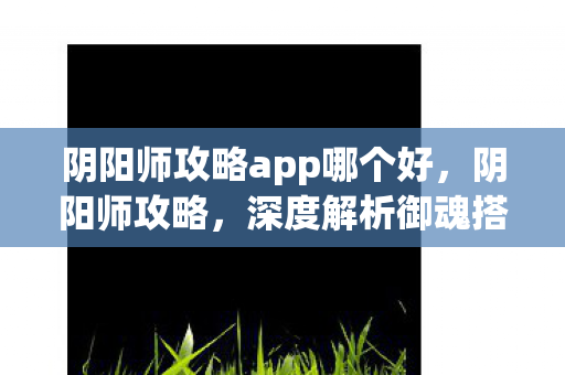 阴阳师攻略app哪个好，阴阳师攻略，深度解析御魂搭配与式神养成
