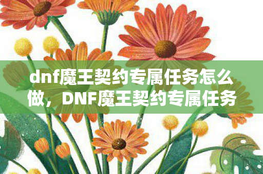 dnf魔王契约专属任务怎么做，DNF魔王契约专属任务，探索未知世界的奇妙之旅