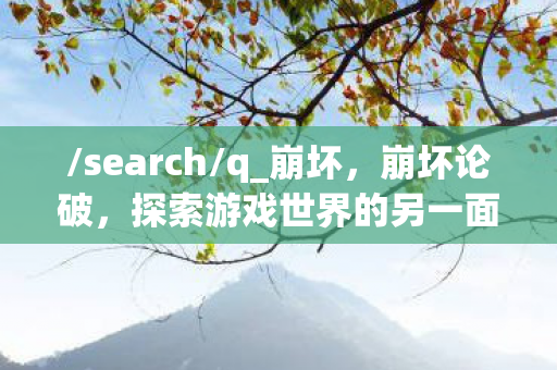 /search/q_崩坏，崩坏论破，探索游戏世界的另一面