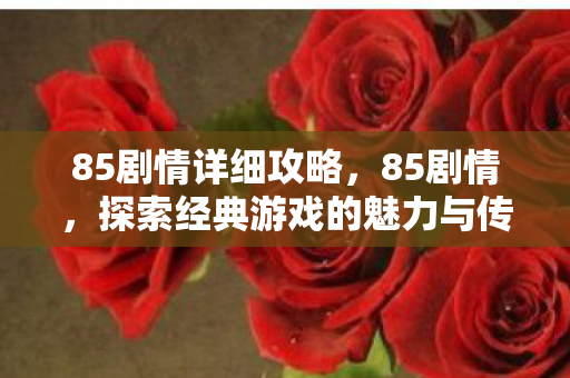 85剧情详细攻略，85剧情，探索经典游戏的魅力与传承