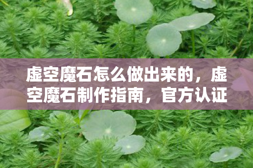 虚空魔石怎么做出来的，虚空魔石制作指南，官方认证的正版流程