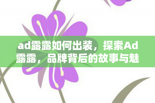 ad露露如何出装，探索Ad露露，品牌背后的故事与魅力