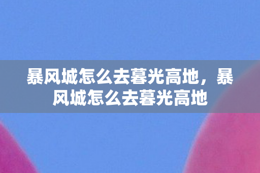 暴风城怎么去暮光高地，暴风城怎么去暮光高地
