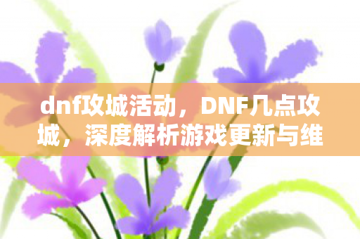 dnf攻城活动，DNF几点攻城，深度解析游戏更新与维护时间
