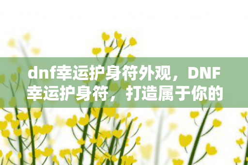 dnf幸运护身符外观，DNF幸运护身符，打造属于你的幸运光环