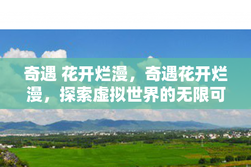 奇遇 花开烂漫，奇遇花开烂漫，探索虚拟世界的无限可能