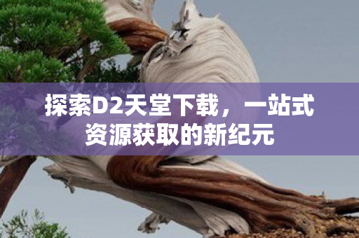 探索D2天堂下载，一站式资源获取的新纪元