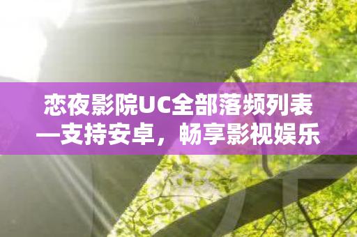 恋夜影院UC全部落频列表—支持安卓，畅享影视娱乐