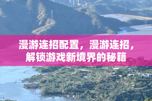 漫游连招配置，漫游连招，解锁游戏新境界的秘籍