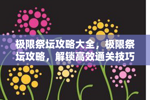 极限祭坛攻略大全，极限祭坛攻略，解锁高效通关技巧