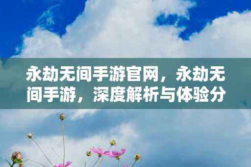 永劫无间手游官网，永劫无间手游，深度解析与体验分享