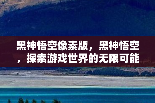 黑神悟空像素版，黑神悟空，探索游戏世界的无限可能