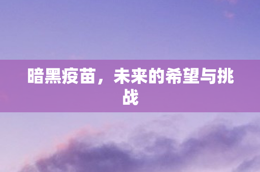 暗黑疫苗，未来的希望与挑战