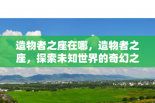 造物者之座在哪，造物者之座，探索未知世界的奇幻之旅