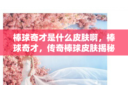 棒球奇才是什么皮肤啊，棒球奇才，传奇棒球皮肤揭秘