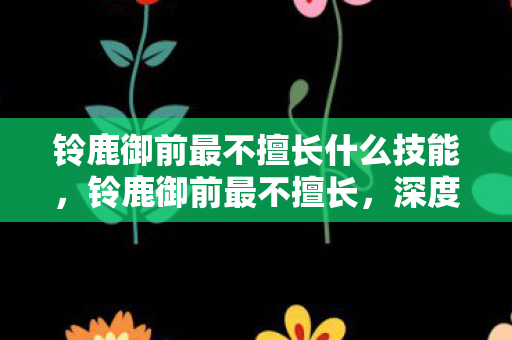 铃鹿御前最不擅长什么技能，铃鹿御前最不擅长，深度策略思考