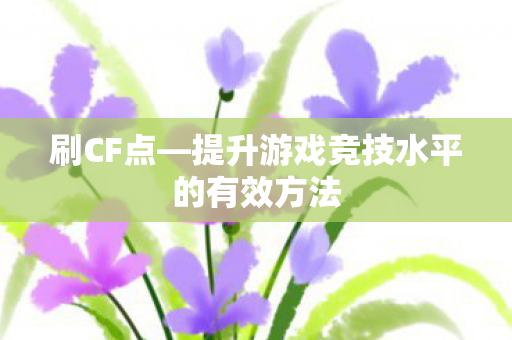 刷CF点—提升游戏竞技水平的有效方法