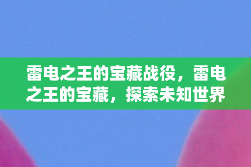 雷电之王的宝藏战役，雷电之王的宝藏，探索未知世界的神秘之旅
