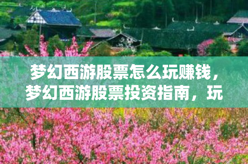 梦幻西游股票怎么玩赚钱，梦幻西游股票投资指南，玩转官方经济系统