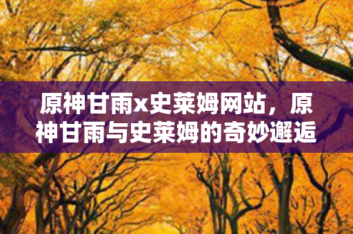 原神甘雨x史莱姆网站，原神甘雨与史莱姆的奇妙邂逅，探索未知世界的二维码之旅