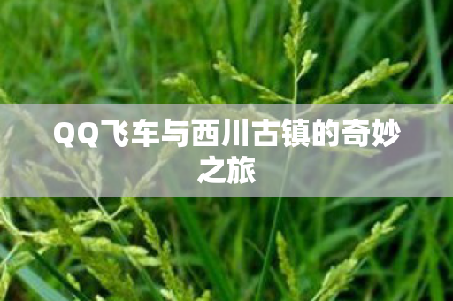 QQ飞车与西川古镇的奇妙之旅
