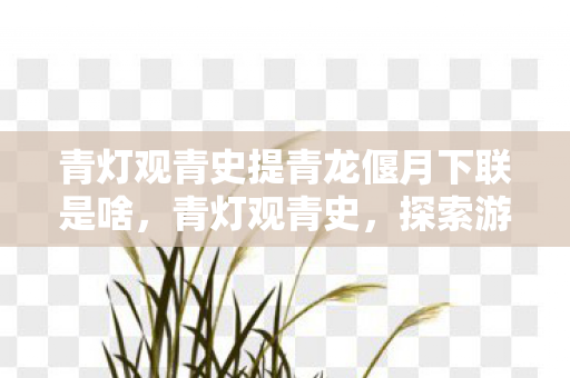 青灯观青史提青龙偃月下联是啥，青灯观青史，探索游戏世界的多元生态