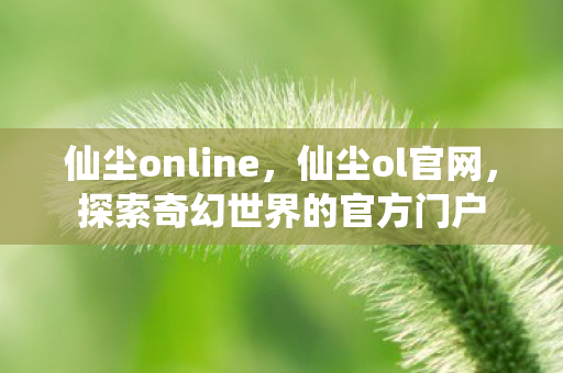 仙尘online，仙尘ol官网，探索奇幻世界的官方门户
