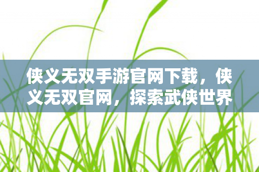 侠义无双手游官网下载，侠义无双官网，探索武侠世界的无尽魅力