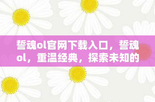 誓魂ol官网下载入口，誓魂ol，重温经典，探索未知的游戏世界