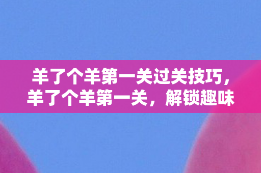 羊了个羊第一关过关技巧，羊了个羊第一关，解锁趣味与挑战的奇妙之旅