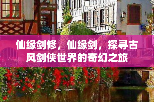 仙缘剑修，仙缘剑，探寻古风剑侠世界的奇幻之旅