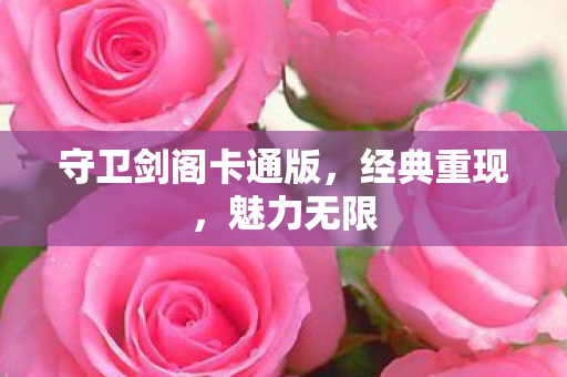 守卫剑阁卡通版，经典重现，魅力无限