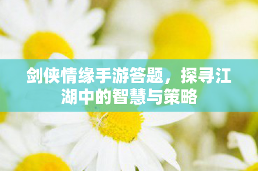 剑侠情缘手游答题，探寻江湖中的智慧与策略