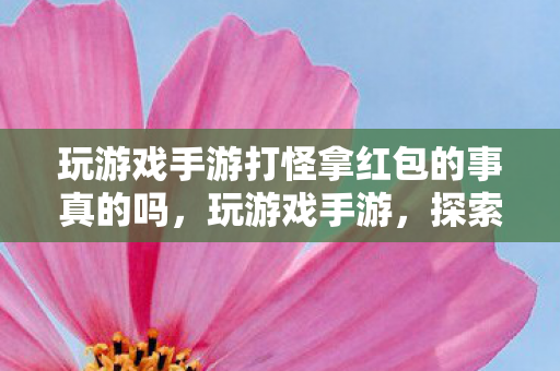 玩游戏手游打怪拿红包的事真的吗，玩游戏手游，探索虚拟世界的无限可能