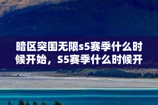 暗区突围无限s5赛季什么时候开始，S5赛季什么时候开始，揭秘官方发布时间表