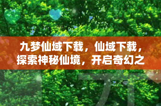 九梦仙域下载，仙域下载，探索神秘仙境，开启奇幻之旅
