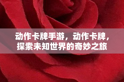 动作卡牌手游，动作卡牌，探索未知世界的奇妙之旅