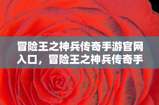 冒险王之神兵传奇手游官网入口，冒险王之神兵传奇手游，探索未知世界的奇幻之旅