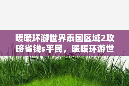 暖暖环游世界泰国区域2攻略省钱s平民，暖暖环游世界泰国区域2，探索泰国南部的魅力与神秘