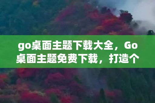 go桌面主题下载大全，Go桌面主题免费下载，打造个性化电脑体验