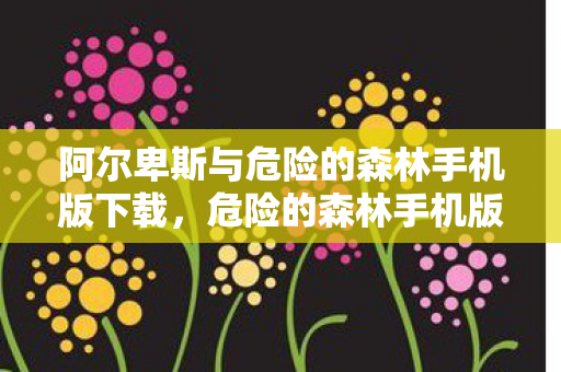 阿尔卑斯与危险的森林手机版下载，危险的森林手机版下载，探索未知，挑战极限