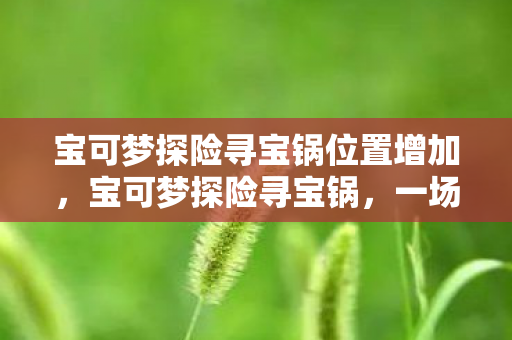 宝可梦探险寻宝锅位置增加，宝可梦探险寻宝锅，一场奇幻的冒险之旅