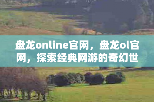 盘龙online官网，盘龙ol官网，探索经典网游的奇幻世界