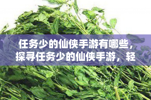 任务少的仙侠手游有哪些，探寻任务少的仙侠手游，轻松修仙，尽享江湖风情