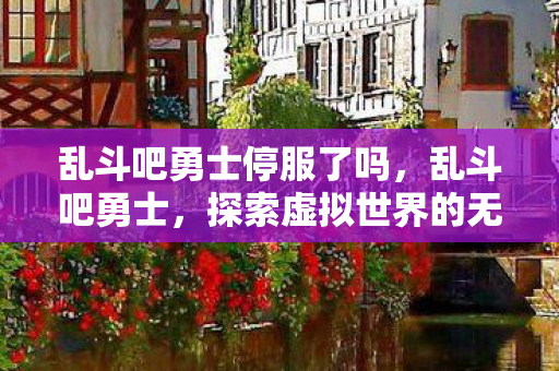 乱斗吧勇士停服了吗，乱斗吧勇士，探索虚拟世界的无限可能