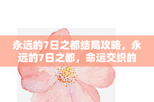 永远的7日之都结局攻略，永远的7日之都，命运交织的终章
